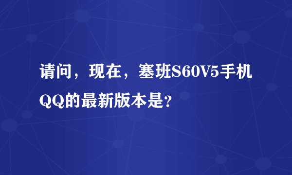 请问，现在，塞班S60V5手机QQ的最新版本是？