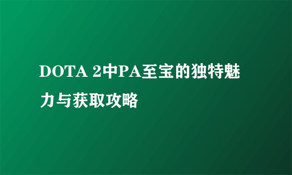 DOTA 2中PA至宝的独特魅力与获取攻略