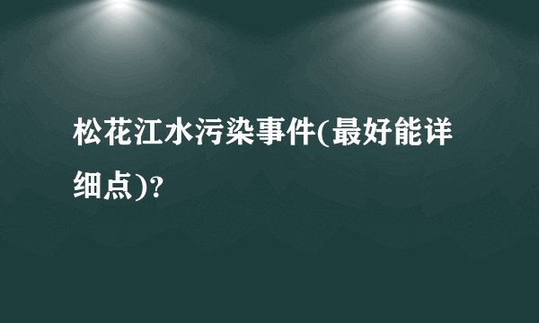 松花江水污染事件(最好能详细点)？