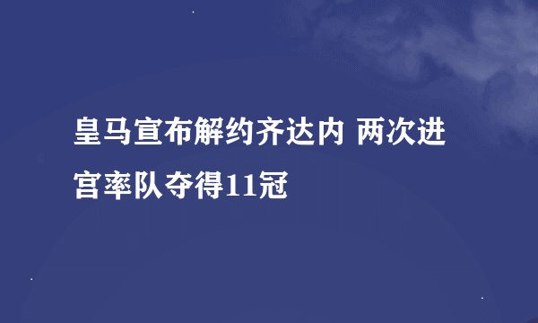 皇马宣布解约齐达内 两次进宫率队夺得11冠
