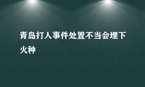 青岛打人事件处置不当会埋下火种
