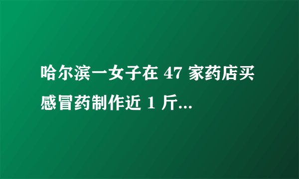 哈尔滨一女子在 47 家药店买感冒药制作近 1 斤冰毒，这样做的后果是什么？