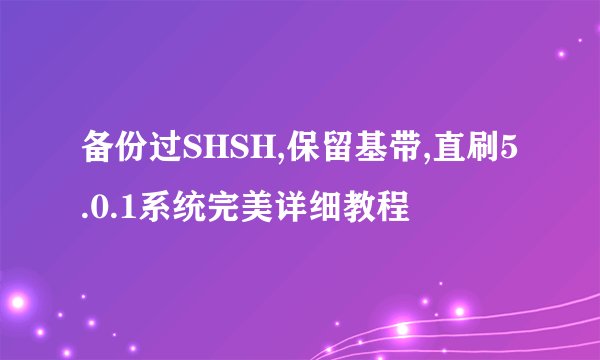 备份过SHSH,保留基带,直刷5.0.1系统完美详细教程