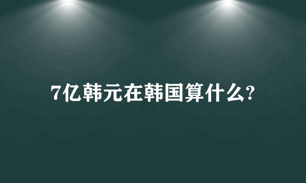7亿韩元在韩国算什么?