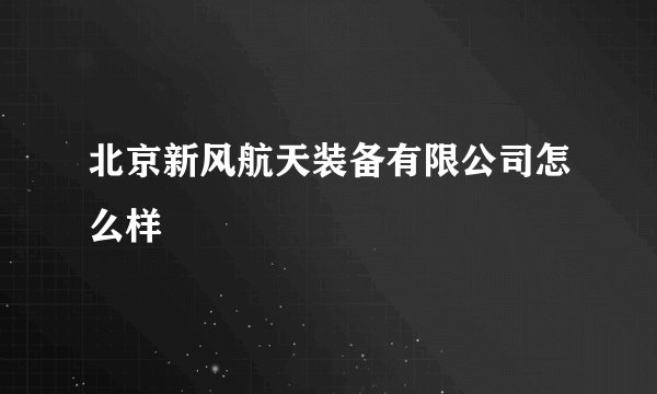 北京新风航天装备有限公司怎么样