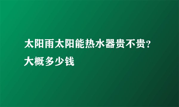 太阳雨太阳能热水器贵不贵？大概多少钱