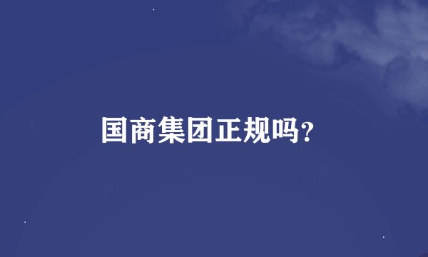 国商集团正规吗？