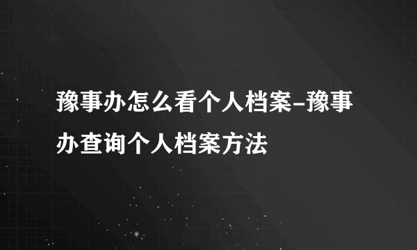 豫事办怎么看个人档案-豫事办查询个人档案方法