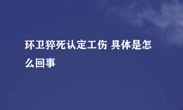 环卫猝死认定工伤 具体是怎么回事
