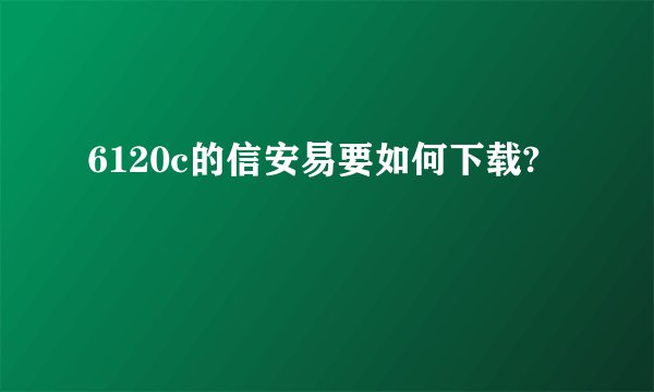 6120c的信安易要如何下载?