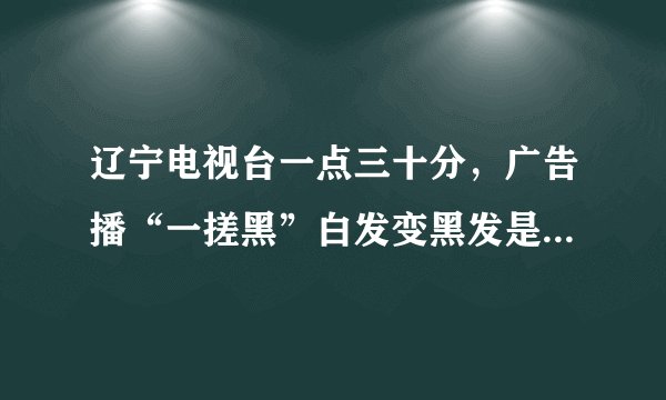 辽宁电视台一点三十分,广告播“一搓黑”白发变黑发是否真实?出自哪里