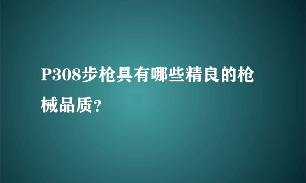 P308步枪具有哪些精良的枪械品质？