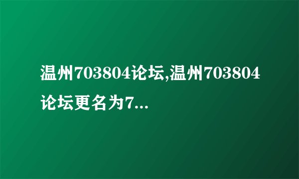 温州703804论坛,温州703804论坛更名为703804温州，网友热议