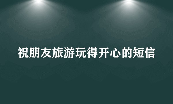 祝朋友旅游玩得开心的短信