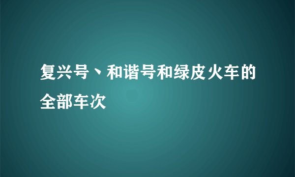 复兴号丶和谐号和绿皮火车的全部车次