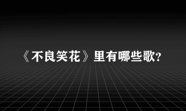 《不良笑花》里有哪些歌？