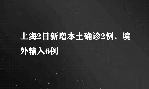 上海2日新增本土确诊2例，境外输入6例
