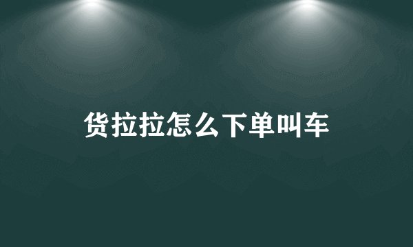 货拉拉怎么下单叫车