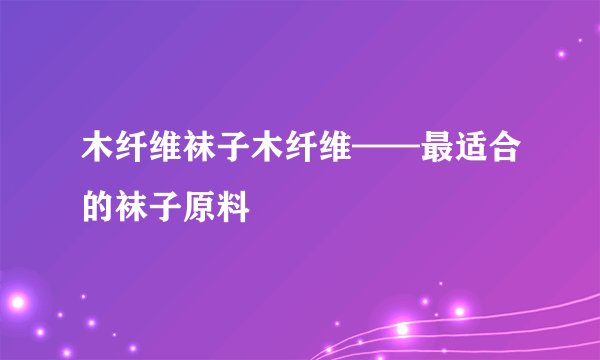 木纤维袜子木纤维——最适合的袜子原料