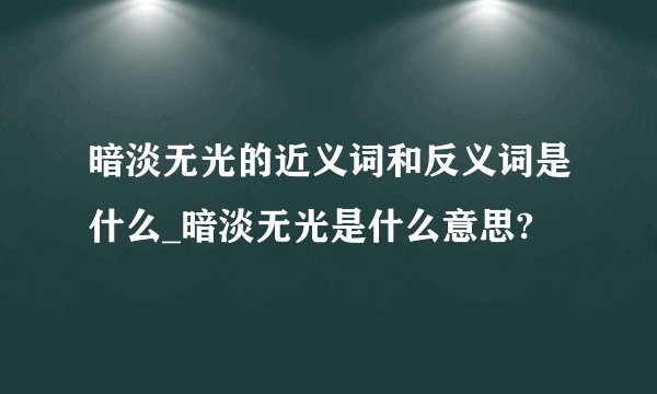 暗淡无光的近义词和反义词是什么_暗淡无光是什么意思?