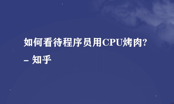 如何看待程序员用CPU烤肉? - 知乎