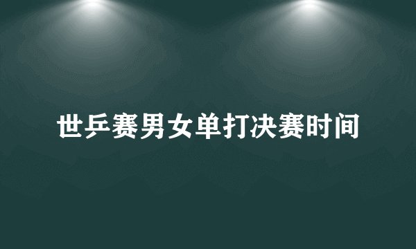 世乒赛男女单打决赛时间