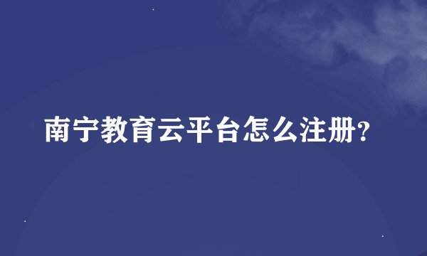 南宁教育云平台怎么注册？