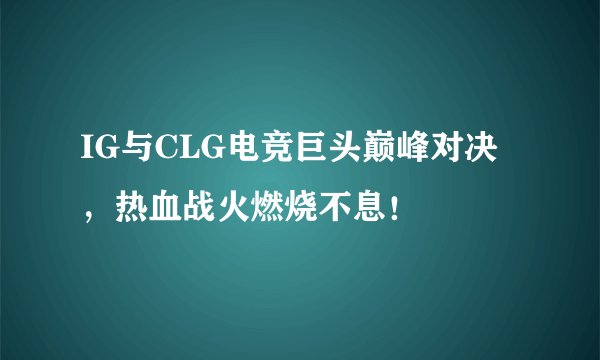 IG与CLG电竞巨头巅峰对决，热血战火燃烧不息！