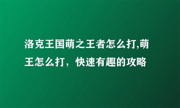 洛克王国萌之王者怎么打,萌王怎么打，快速有趣的攻略