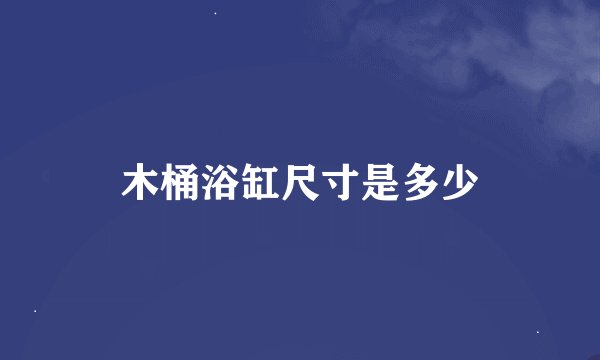 木桶浴缸尺寸是多少