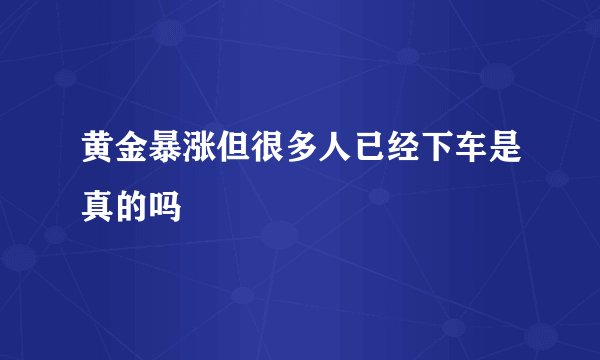 黄金暴涨但很多人已经下车是真的吗