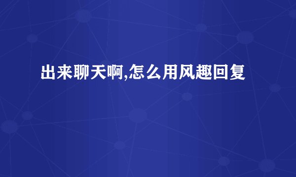 出来聊天啊,怎么用风趣回复