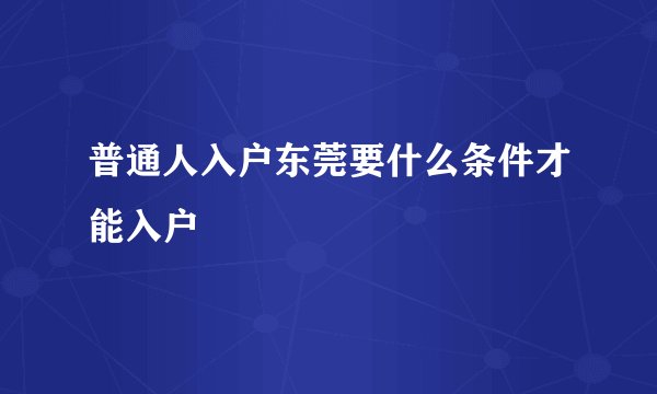普通人入户东莞要什么条件才能入户