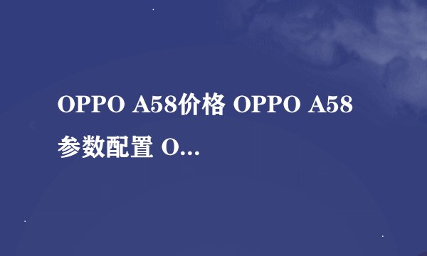 OPPO A58价格 OPPO A58参数配置 OPPO A58怎么样