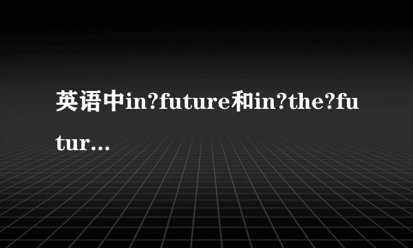 英语中in?future和in?the?future有什么区别吗（除了因国而异）？