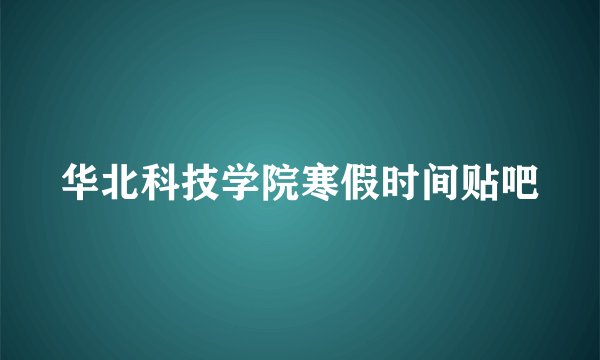 华北科技学院寒假时间贴吧