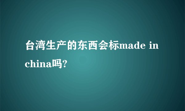 台湾生产的东西会标made in china吗?