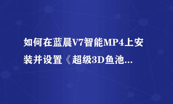 如何在蓝晨V7智能MP4上安装并设置《超级3D鱼池动态屏保》作为动态屏保?
