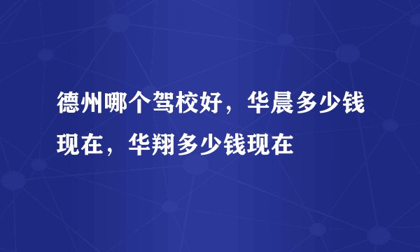 德州哪个驾校好，华晨多少钱现在，华翔多少钱现在