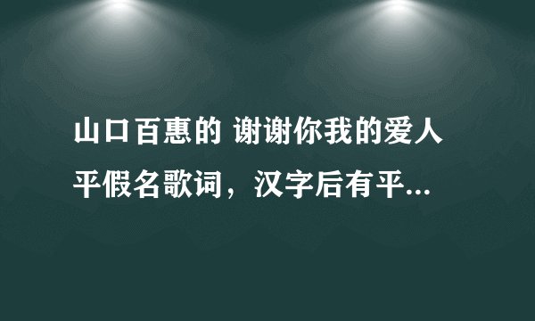 山口百惠的 谢谢你我的爱人 平假名歌词，汉字后有平假名注释哦，谢谢！