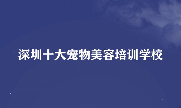 深圳十大宠物美容培训学校