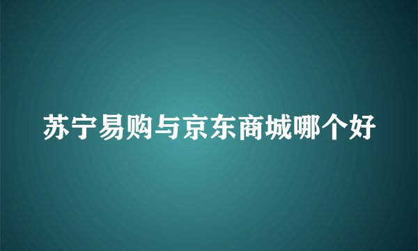 苏宁易购与京东商城哪个好