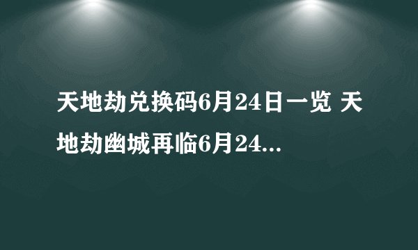 天地劫兑换码6月24日一览 天地劫幽城再临6月24日礼包码是什么