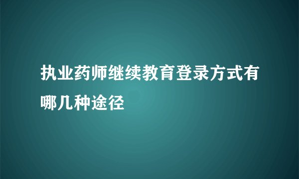 执业药师继续教育登录方式有哪几种途径