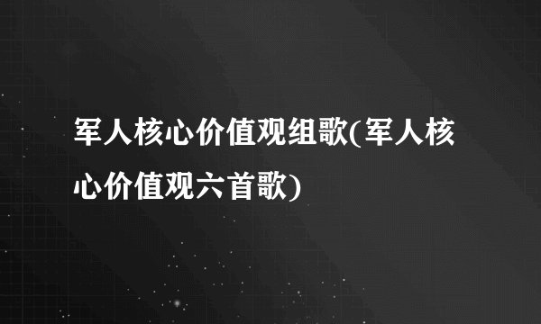 军人核心价值观组歌(军人核心价值观六首歌)