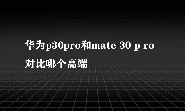 华为p30pro和mate 30 p ro对比哪个高端