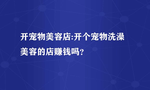 开宠物美容店:开个宠物洗澡美容的店赚钱吗？