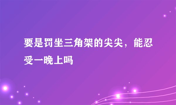 要是罚坐三角架的尖尖，能忍受一晚上吗