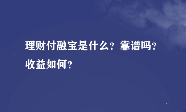 理财付融宝是什么?靠谱吗?收益如何?