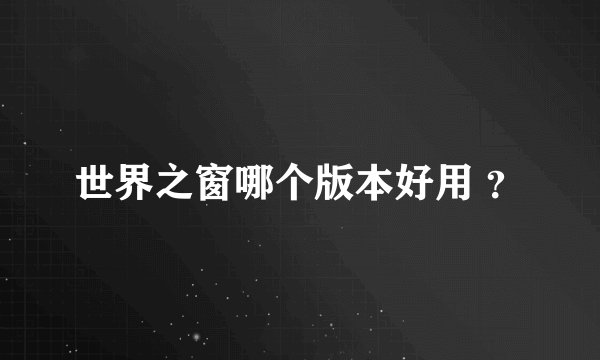 世界之窗哪个版本好用 ?